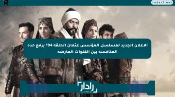 الإعلان الجديد لمسلسل المؤسس عثمان الحلقة 194 يرفع حدة المنافسة بين القنوات العارضة